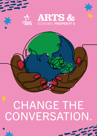 Illustrated graphic of a pair of hands holding the earth on pink background, and Americans for the Arts and Arts and Economic Prosperity 6 study logos. Text reads: Change the Conversation.