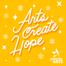 A yellow graphic with stylized text reading "Arts Create Hope," a background of snowflakes and star shapes, and the Americans for the Arts logo.